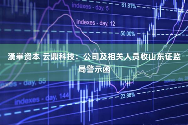 漢崋资本 云鼎科技：公司及相关人员收山东证监局警示函