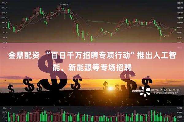 金鼎配资  “百日千万招聘专项行动”推出人工智能、新能源等专场招聘