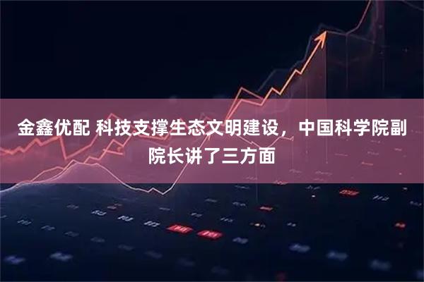 金鑫优配 科技支撑生态文明建设，中国科学院副院长讲了三方面