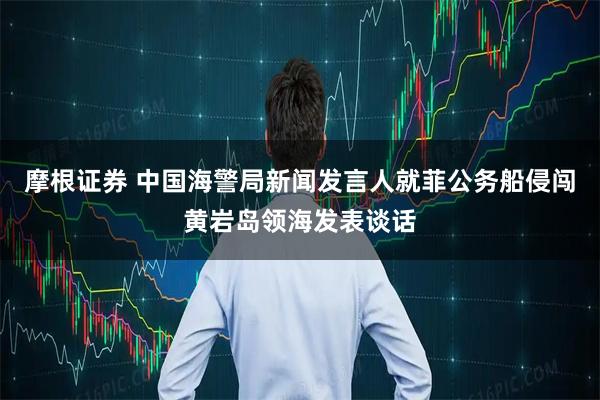 摩根证券 中国海警局新闻发言人就菲公务船侵闯黄岩岛领海发表谈话