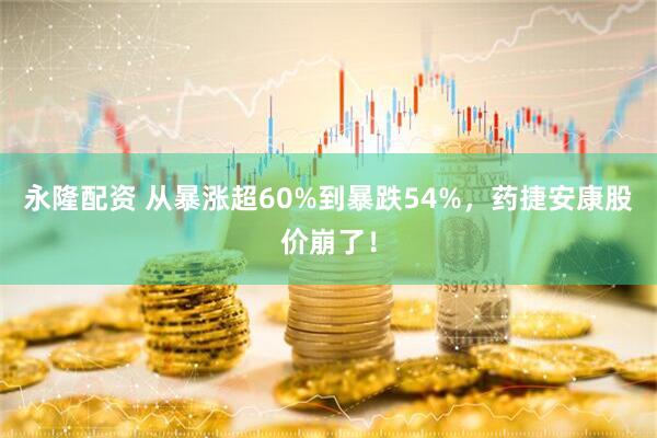 永隆配资 从暴涨超60%到暴跌54%，药捷安康股价崩了！