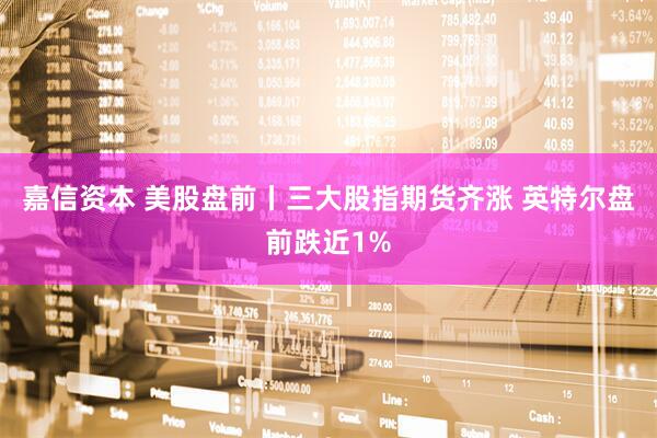 嘉信资本 美股盘前丨三大股指期货齐涨 英特尔盘前跌近1%