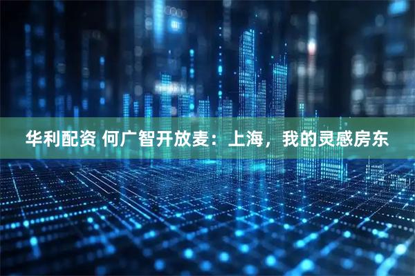 华利配资 何广智开放麦：上海，我的灵感房东
