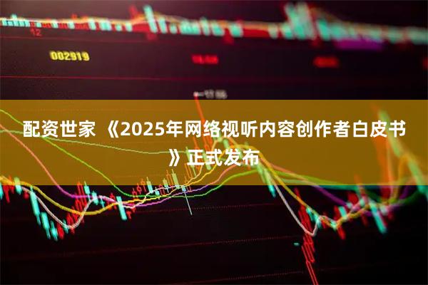 配资世家 《2025年网络视听内容创作者白皮书》正式发布