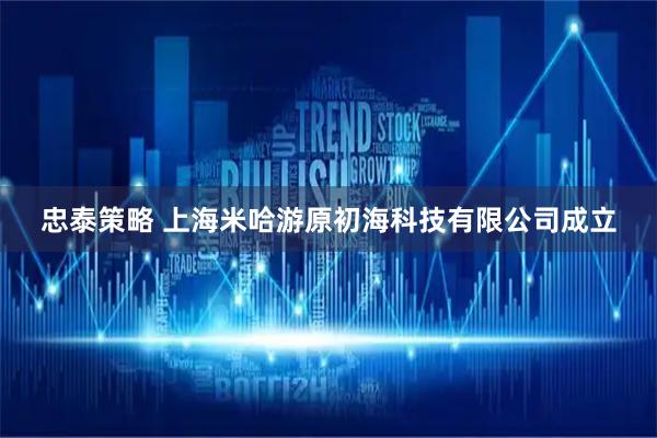 忠泰策略 上海米哈游原初海科技有限公司成立