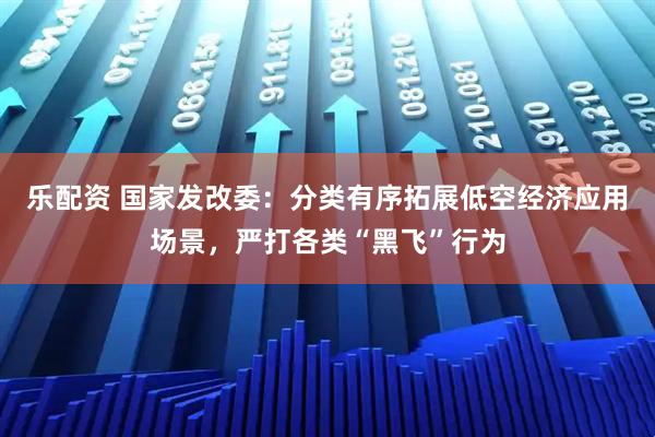 乐配资 国家发改委：分类有序拓展低空经济应用场景，严打各类“黑飞”行为