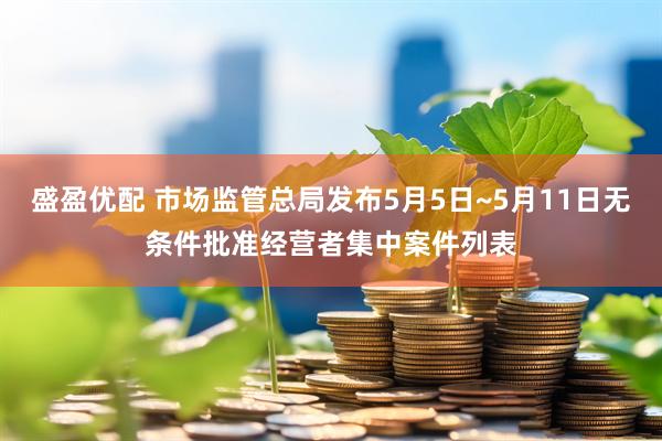 盛盈优配 市场监管总局发布5月5日~5月11日无条件批准经营者集中案件列表