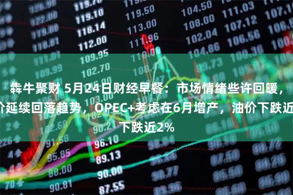 犇牛聚财 5月24日财经早餐：市场情绪些许回暖，金价延续回落趋势，OPEC+考虑在6月增产，油价下跌近2%