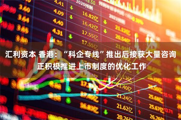 汇利资本 香港：“科企专线”推出后接获大量咨询 正积极推进上市制度的优化工作