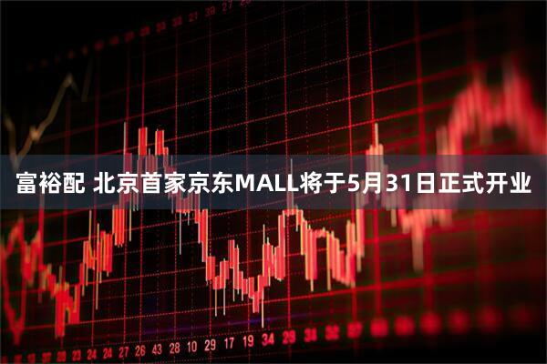富裕配 北京首家京东MALL将于5月31日正式开业