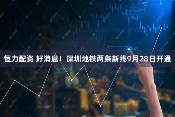 恒力配资 好消息！深圳地铁两条新线9月28日开通