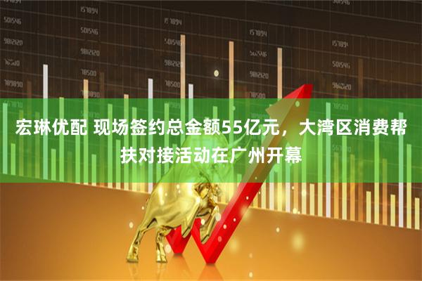 宏琳优配 现场签约总金额55亿元，大湾区消费帮扶对接活动在广州开幕