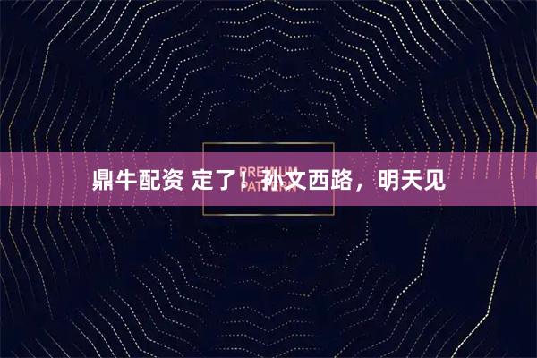 鼎牛配资 定了！孙文西路，明天见