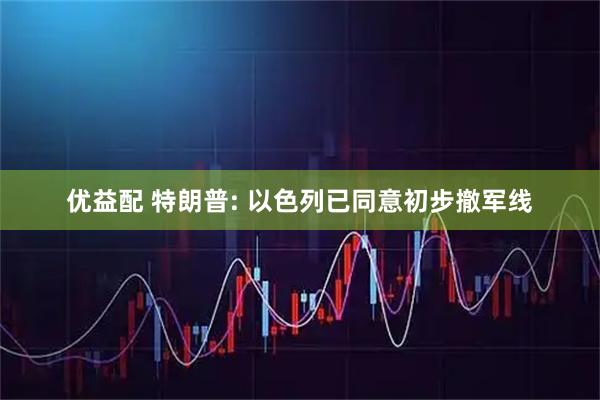 优益配 特朗普: 以色列已同意初步撤军线