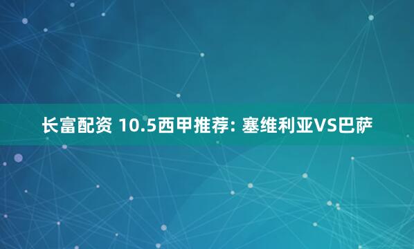 长富配资 10.5西甲推荐: 塞维利亚VS巴萨