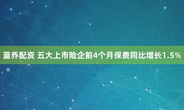 蓝乔配资 五大上市险企前4个月保费同比增长1.5%