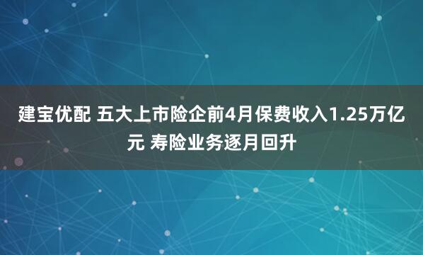 建宝优配 五大上市险企前4月保费收入1.25万亿元 寿险业务逐月回升