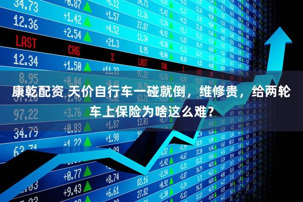 康乾配资 天价自行车一碰就倒，维修贵，给两轮车上保险为啥这么难？