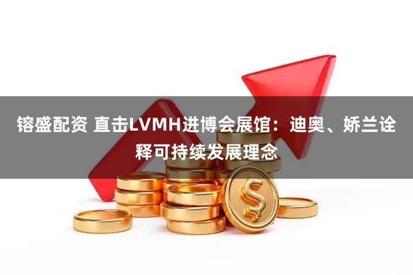镕盛配资 直击LVMH进博会展馆：迪奥、娇兰诠释可持续发展理念