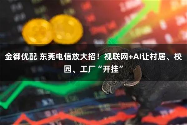 金御优配 东莞电信放大招！视联网+AI让村居、校园、工厂“开挂”