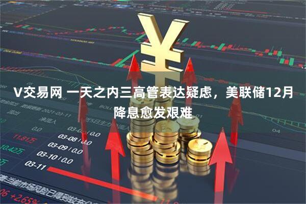 V交易网 一天之内三高管表达疑虑，美联储12月降息愈发艰难