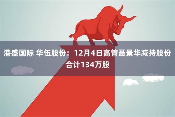 港盛国际 华伍股份：12月4日高管聂景华减持股份合计134万股