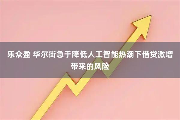 乐众盈 华尔街急于降低人工智能热潮下借贷激增带来的风险