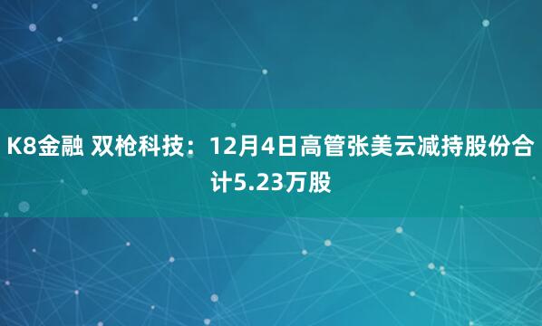 K8金融 双枪科技：12月4日高管张美云减持股份合计5.23万股