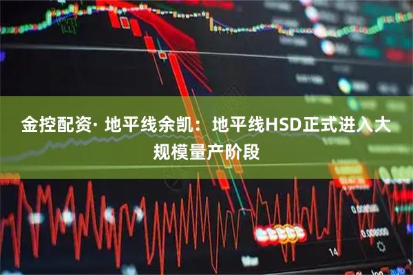 金控配资· 地平线余凯：地平线HSD正式进入大规模量产阶段