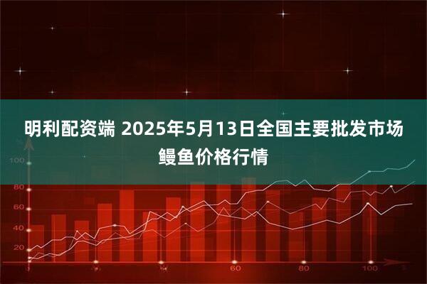 明利配资端 2025年5月13日全国主要批发市场鳗鱼价格行情