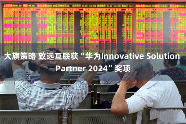 大旗策略 致远互联获“华为Innovative Solution Partner 2024”奖项