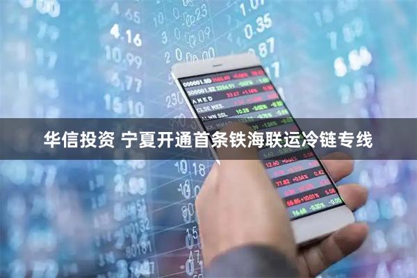 华信投资 宁夏开通首条铁海联运冷链专线