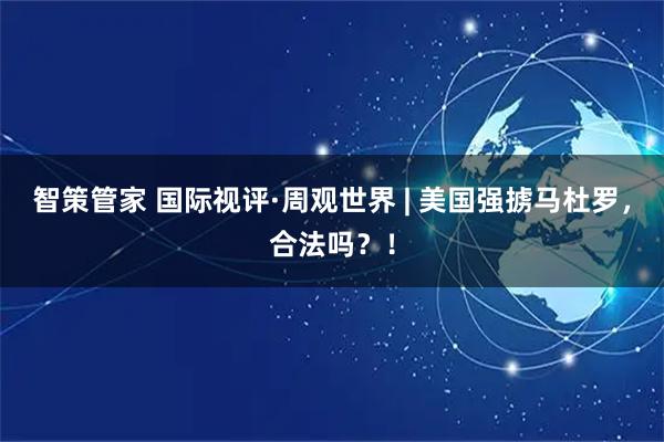 智策管家 国际视评·周观世界 | 美国强掳马杜罗，合法吗？！