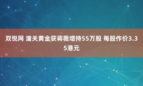 双悦网 潼关黄金获蒋薇增持55万股 每股作价3.35港元