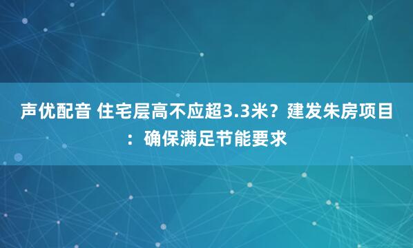 声优配音 住宅层高不应超3.3米？建发朱房项目：确保满足节能要求