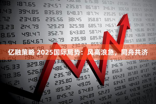 亿融策略 2025国际局势：风高浪急，同舟共济