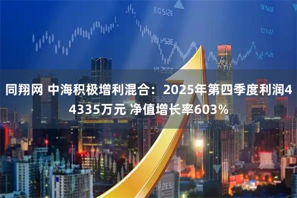 同翔网 中海积极增利混合：2025年第四季度利润44335万元 净值增长率603%