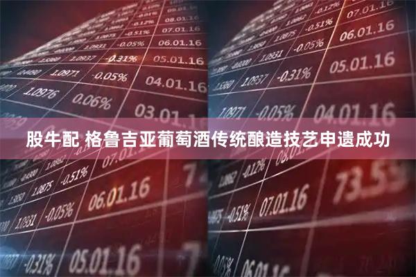 股牛配 格鲁吉亚葡萄酒传统酿造技艺申遗成功