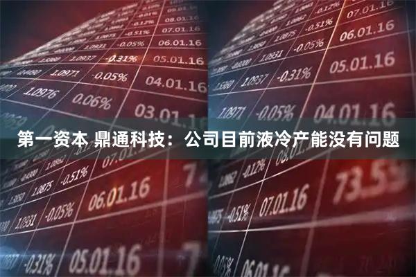 第一资本 鼎通科技：公司目前液冷产能没有问题