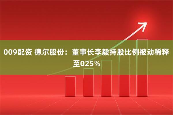 009配资 德尔股份：董事长李毅持股比例被动稀释至025%
