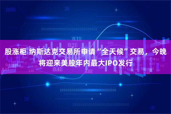 股涨柜 纳斯达克交易所申请“全天候”交易，今晚将迎来美股年内最大IPO发行
