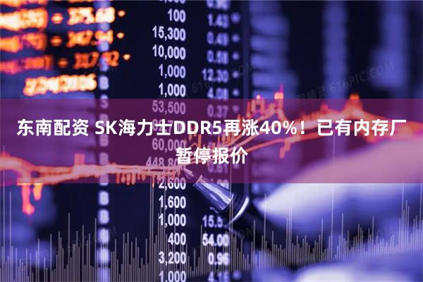东南配资 SK海力士DDR5再涨40%！已有内存厂暂停报价