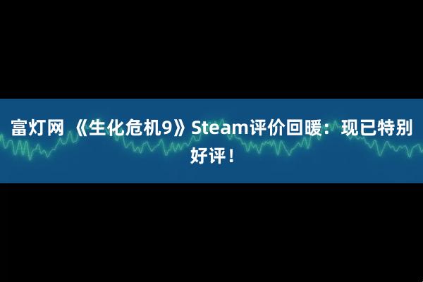 富灯网 《生化危机9》Steam评价回暖：现已特别好评！