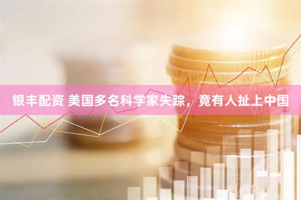 银丰配资 美国多名科学家失踪，竟有人扯上中国