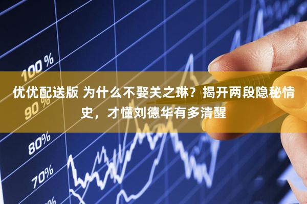 优优配送版 为什么不娶关之琳？揭开两段隐秘情史，才懂刘德华有多清醒
