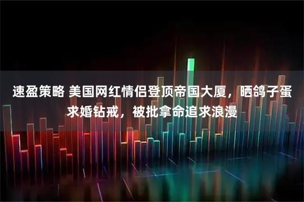 速盈策略 美国网红情侣登顶帝国大厦,晒鸽子蛋求婚钻戒,被批拿命追求浪漫