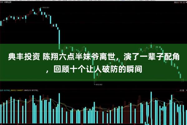 典丰投资 陈翔六点半妹爷离世，演了一辈子配角，回顾十个让人破防的瞬间