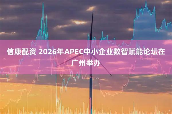 信康配资 2026年APEC中小企业数智赋能论坛在广州举办