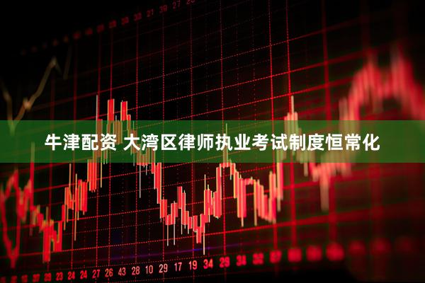 牛津配资 大湾区律师执业考试制度恒常化