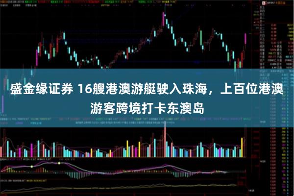 盛金缘证券 16艘港澳游艇驶入珠海，上百位港澳游客跨境打卡东澳岛